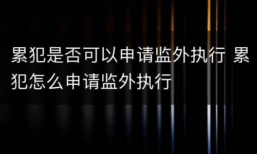 累犯是否可以申请监外执行 累犯怎么申请监外执行