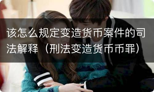该怎么规定变造货币案件的司法解释（刑法变造货币币罪）