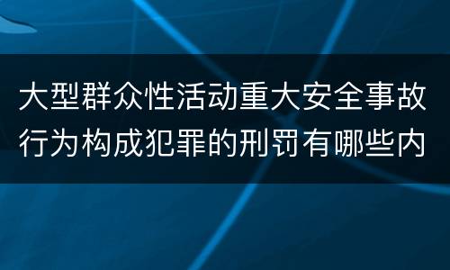 大型群众性活动重大安全事故行为构成犯罪的刑罚有哪些内容