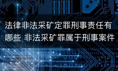法律非法采矿定罪刑事责任有哪些 非法采矿罪属于刑事案件吗
