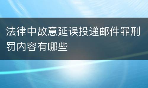 法律中故意延误投递邮件罪刑罚内容有哪些