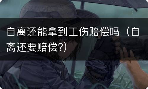 自离还能拿到工伤赔偿吗（自离还要赔偿?）