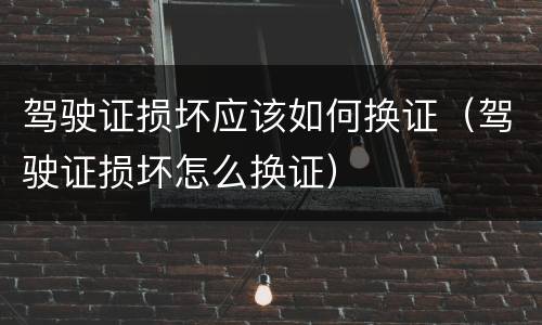 驾驶证损坏应该如何换证（驾驶证损坏怎么换证）