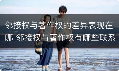 邻接权与著作权的差异表现在哪 邻接权与著作权有哪些联系