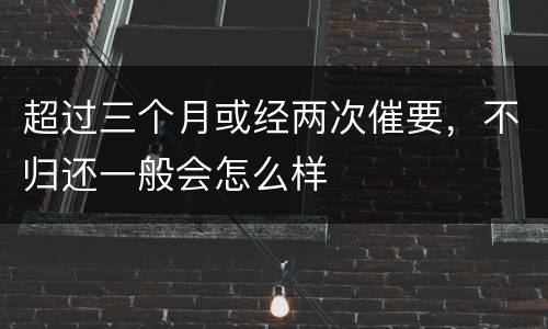 超过三个月或经两次催要，不归还一般会怎么样