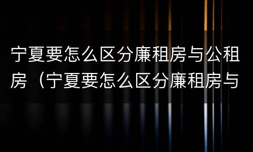 宁夏要怎么区分廉租房与公租房（宁夏要怎么区分廉租房与公租房呢）