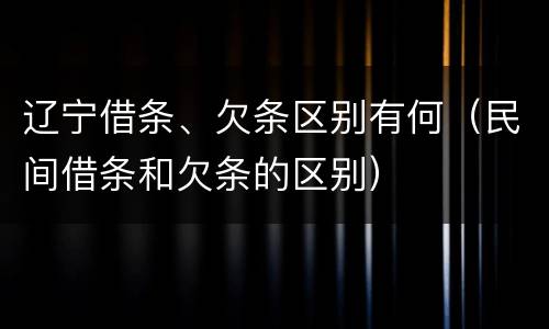 辽宁借条、欠条区别有何（民间借条和欠条的区别）