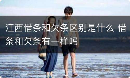 江西借条和欠条区别是什么 借条和欠条有一样吗