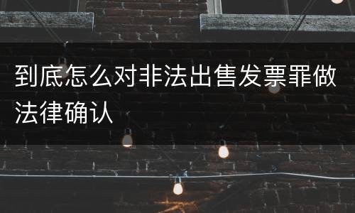 到底怎么对非法出售发票罪做法律确认