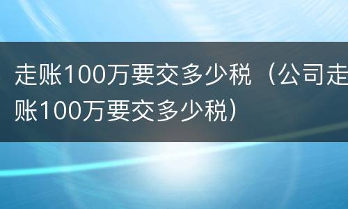 走账100万要交多少税（公司走账100万要交多少税）