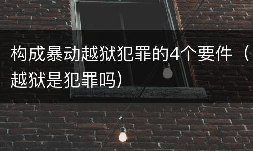 构成暴动越狱犯罪的4个要件（越狱是犯罪吗）
