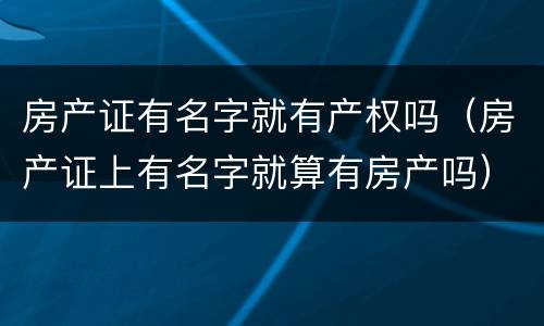 房产证有名字就有产权吗（房产证上有名字就算有房产吗）