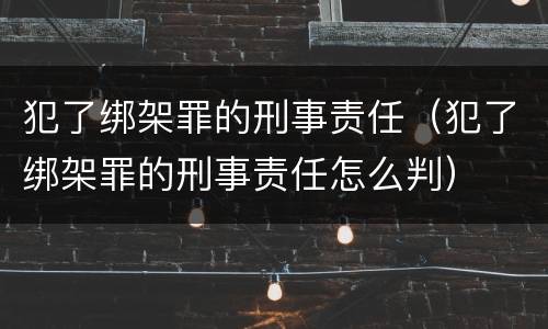 犯了绑架罪的刑事责任（犯了绑架罪的刑事责任怎么判）