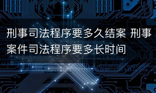 刑事司法程序要多久结案 刑事案件司法程序要多长时间