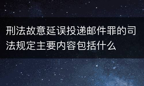 刑法故意延误投递邮件罪的司法规定主要内容包括什么