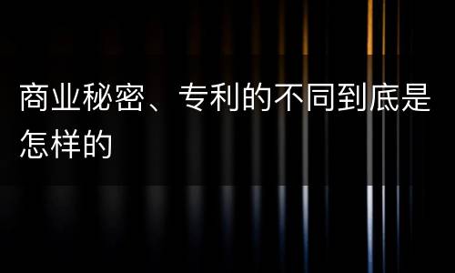 商业秘密、专利的不同到底是怎样的