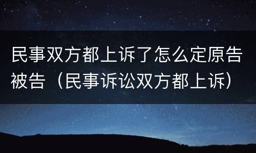 民事双方都上诉了怎么定原告被告（民事诉讼双方都上诉）