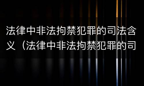 法律中非法拘禁犯罪的司法含义（法律中非法拘禁犯罪的司法含义是什么）