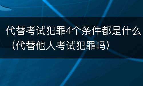 代替考试犯罪4个条件都是什么（代替他人考试犯罪吗）