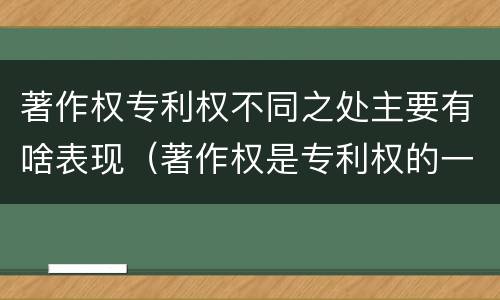 著作权专利权不同之处主要有啥表现（著作权是专利权的一种吗）