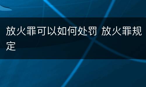放火罪可以如何处罚 放火罪规定