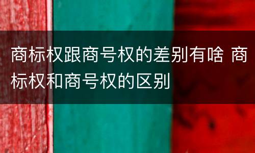 商标权跟商号权的差别有啥 商标权和商号权的区别