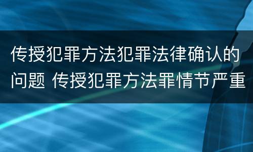 传授犯罪方法犯罪法律确认的问题 传授犯罪方法罪情节严重的认定