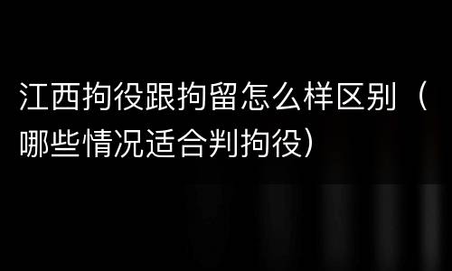 江西拘役跟拘留怎么样区别（哪些情况适合判拘役）
