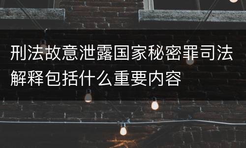 刑法故意泄露国家秘密罪司法解释包括什么重要内容