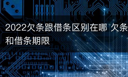2022欠条跟借条区别在哪 欠条和借条期限