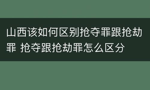 山西该如何区别抢夺罪跟抢劫罪 抢夺跟抢劫罪怎么区分