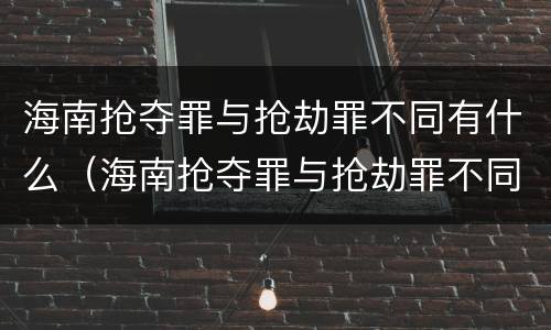 海南抢夺罪与抢劫罪不同有什么（海南抢夺罪与抢劫罪不同有什么后果）