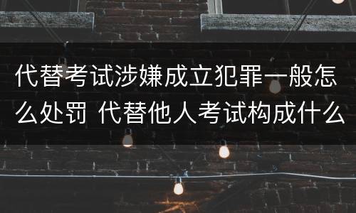 代替考试涉嫌成立犯罪一般怎么处罚 代替他人考试构成什么罪