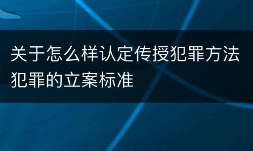 关于怎么样认定传授犯罪方法犯罪的立案标准