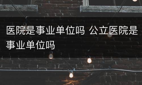医院是事业单位吗 公立医院是事业单位吗
