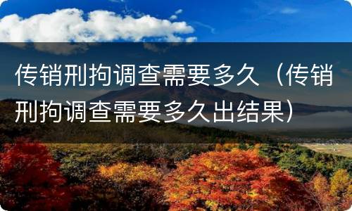 传销刑拘调查需要多久（传销刑拘调查需要多久出结果）