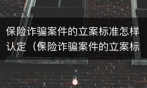 保险诈骗案件的立案标准怎样认定（保险诈骗案件的立案标准怎样认定的）
