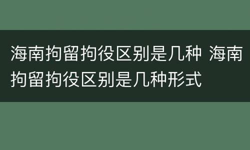 海南拘留拘役区别是几种 海南拘留拘役区别是几种形式