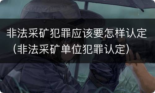 非法采矿犯罪应该要怎样认定（非法采矿单位犯罪认定）