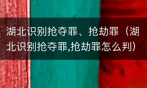 湖北识别抢夺罪、抢劫罪（湖北识别抢夺罪,抢劫罪怎么判）