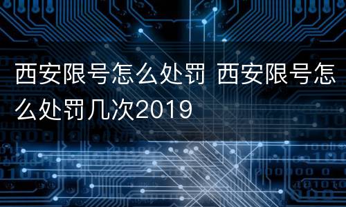 西安限号怎么处罚 西安限号怎么处罚几次2019