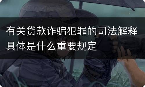 有关贷款诈骗犯罪的司法解释具体是什么重要规定