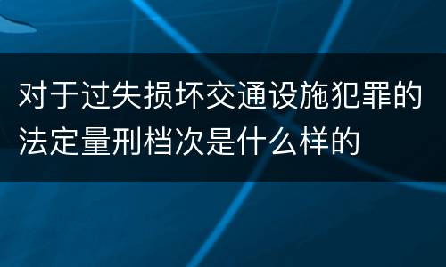 对于过失损坏交通设施犯罪的法定量刑档次是什么样的