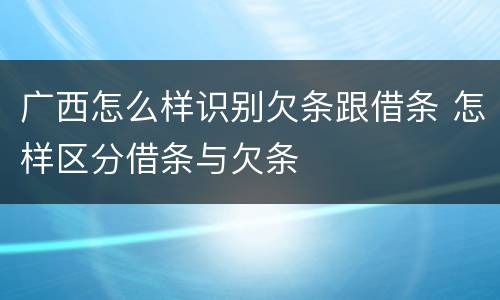 广西怎么样识别欠条跟借条 怎样区分借条与欠条