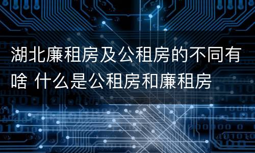 湖北廉租房及公租房的不同有啥 什么是公租房和廉租房