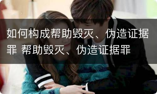 如何构成帮助毁灭、伪造证据罪 帮助毁灭、伪造证据罪