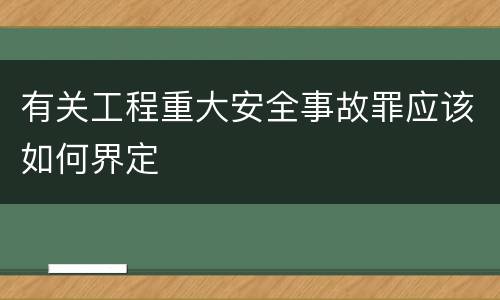 有关工程重大安全事故罪应该如何界定