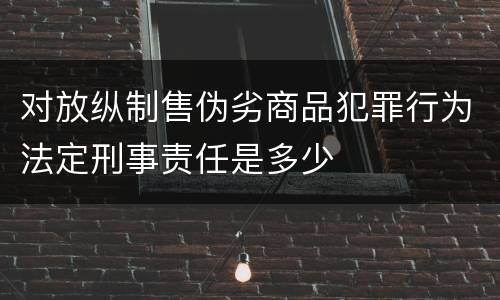 对放纵制售伪劣商品犯罪行为法定刑事责任是多少