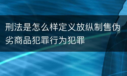 刑法是怎么样定义放纵制售伪劣商品犯罪行为犯罪