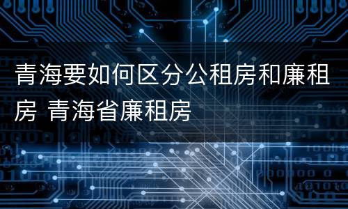 青海要如何区分公租房和廉租房 青海省廉租房